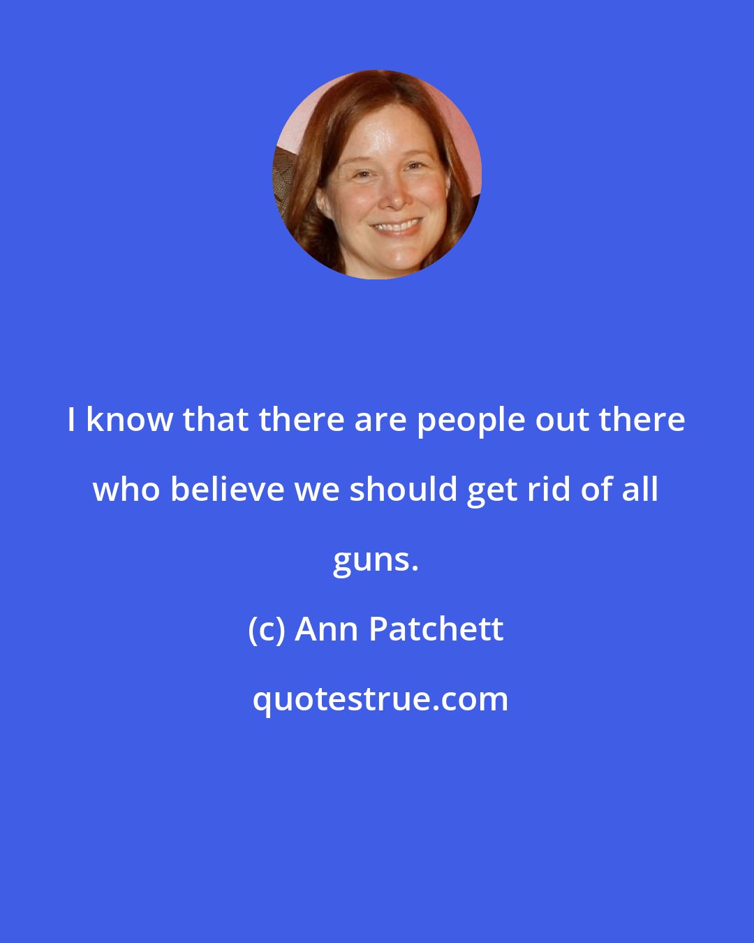 Ann Patchett: I know that there are people out there who believe we should get rid of all guns.