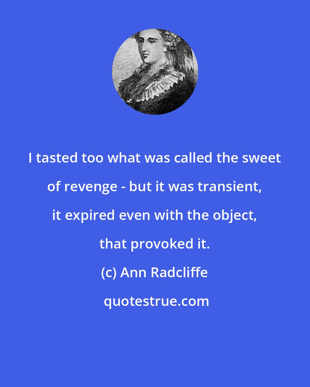 Ann Radcliffe: I tasted too what was called the sweet of revenge - but it was transient, it expired even with the object, that provoked it.