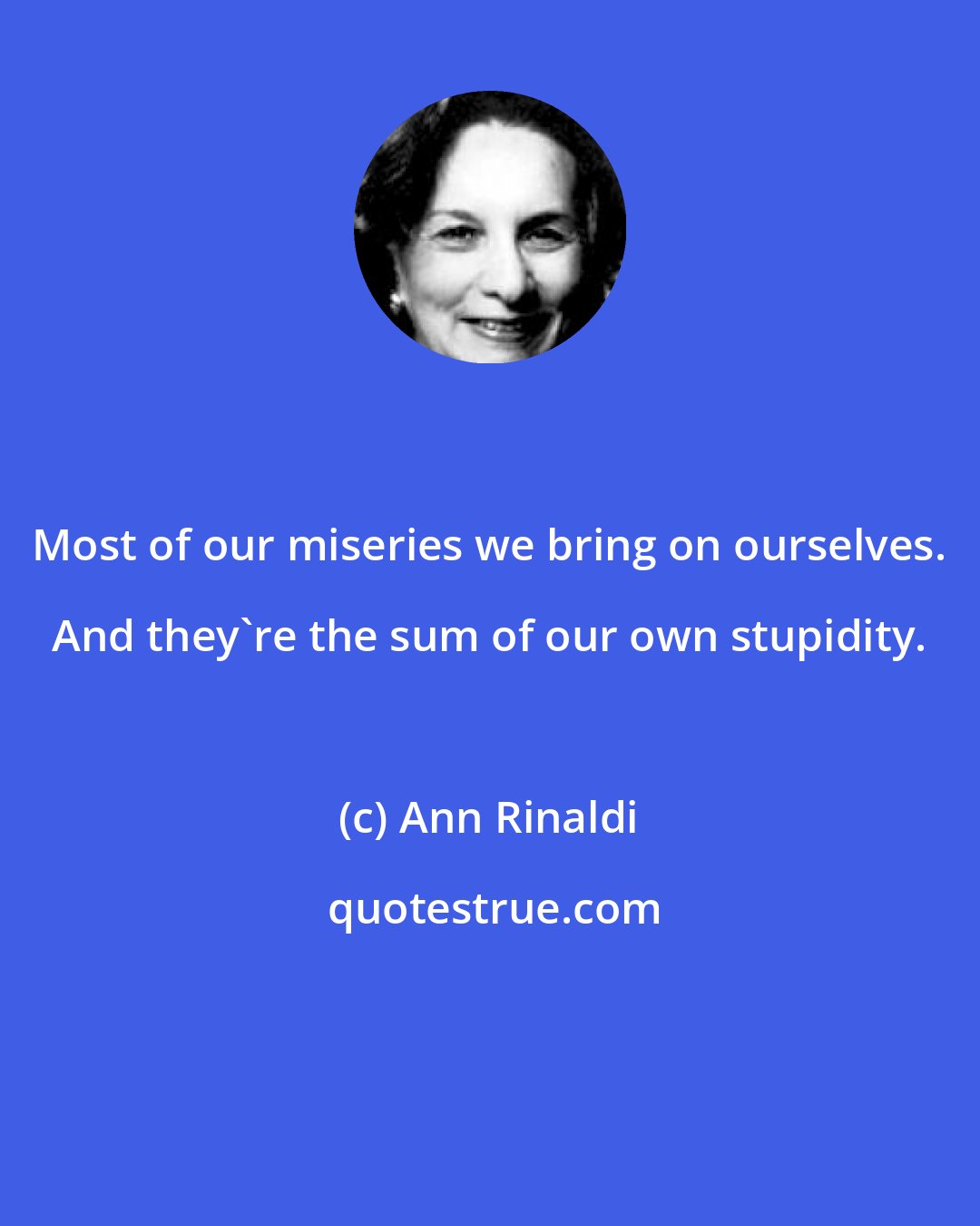 Ann Rinaldi: Most of our miseries we bring on ourselves. And they're the sum of our own stupidity.