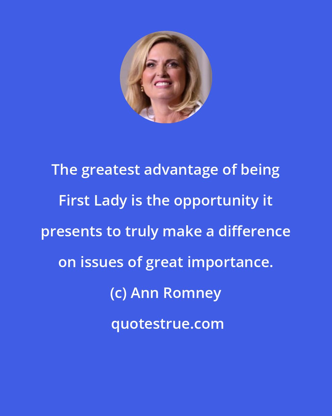 Ann Romney: The greatest advantage of being First Lady is the opportunity it presents to truly make a difference on issues of great importance.