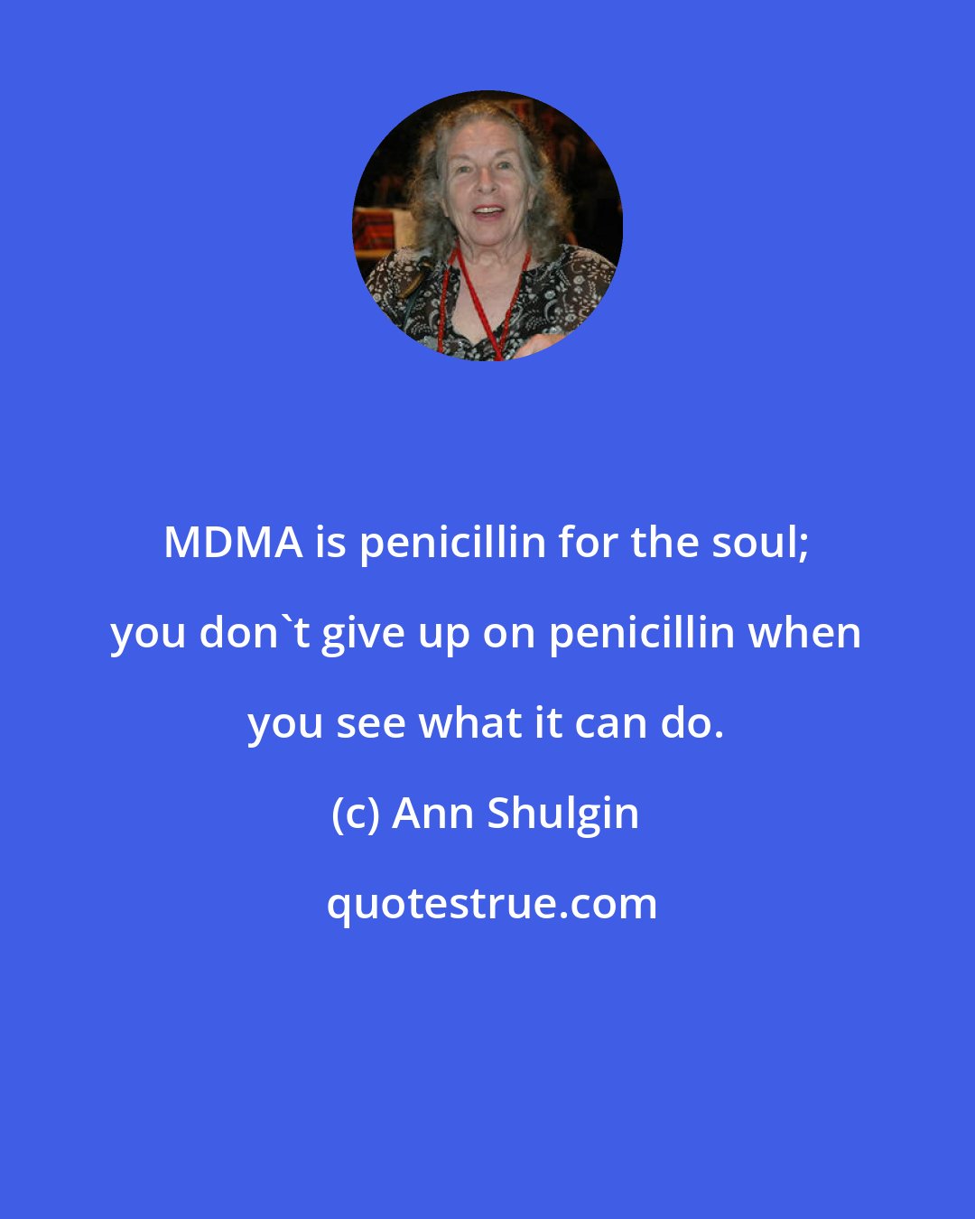 Ann Shulgin: MDMA is penicillin for the soul; you don't give up on penicillin when you see what it can do.