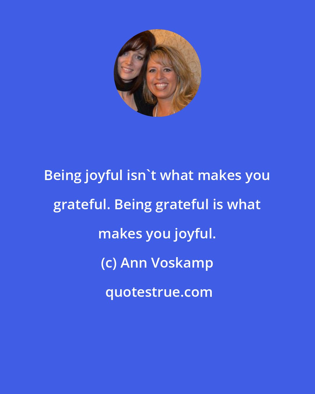 Ann Voskamp: Being joyful isn't what makes you grateful. Being grateful is what makes you joyful.