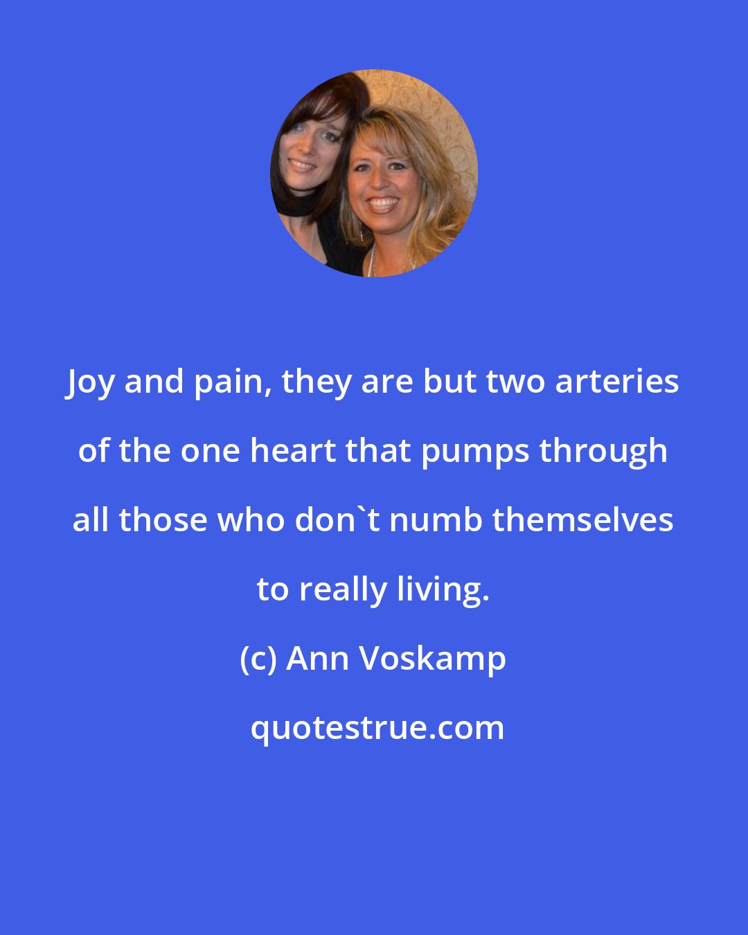 Ann Voskamp: Joy and pain, they are but two arteries of the one heart that pumps through all those who don't numb themselves to really living.