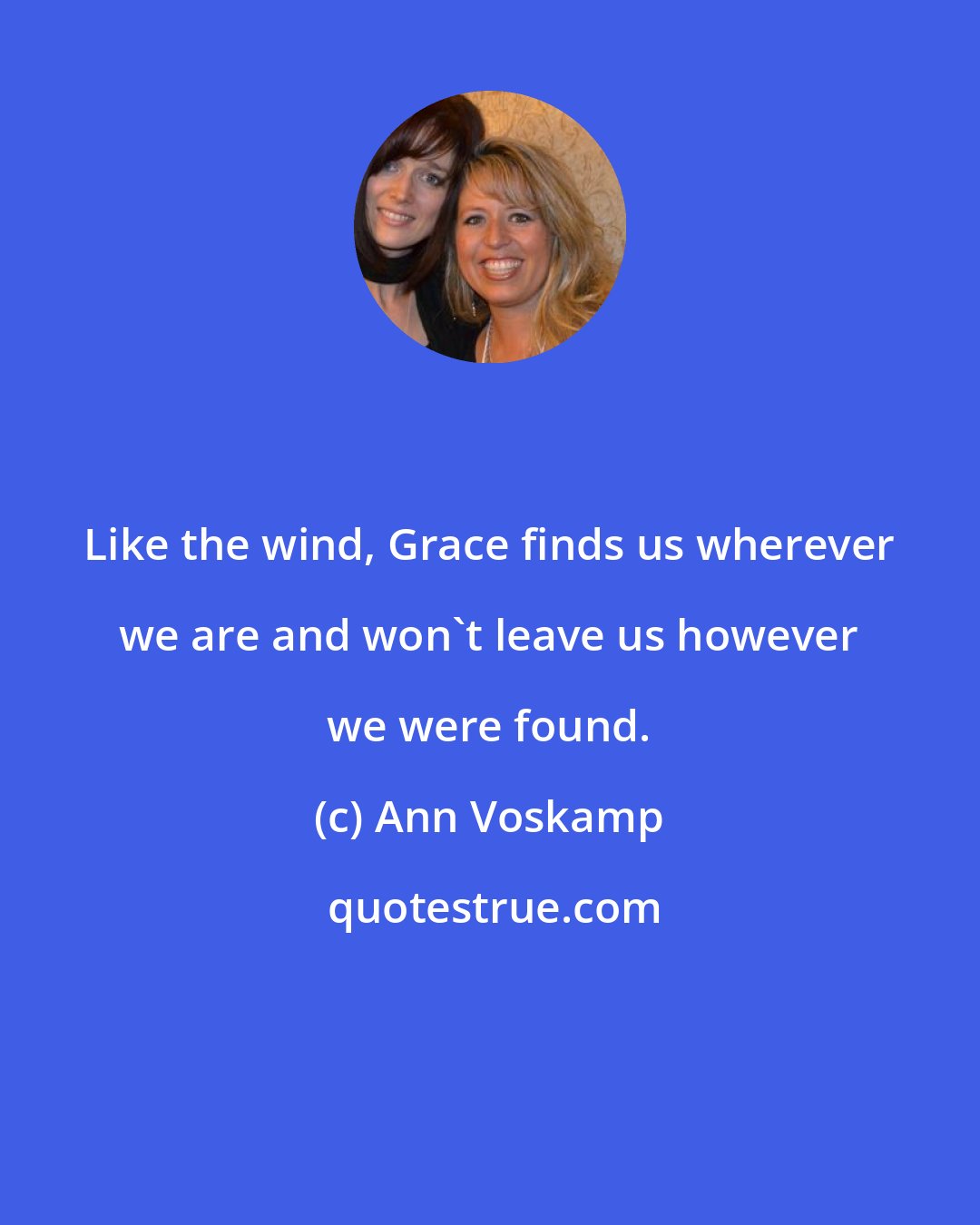 Ann Voskamp: Like the wind, Grace finds us wherever we are and won't leave us however we were found.