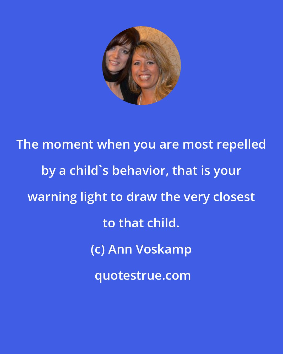 Ann Voskamp: The moment when you are most repelled by a child's behavior, that is your warning light to draw the very closest to that child.