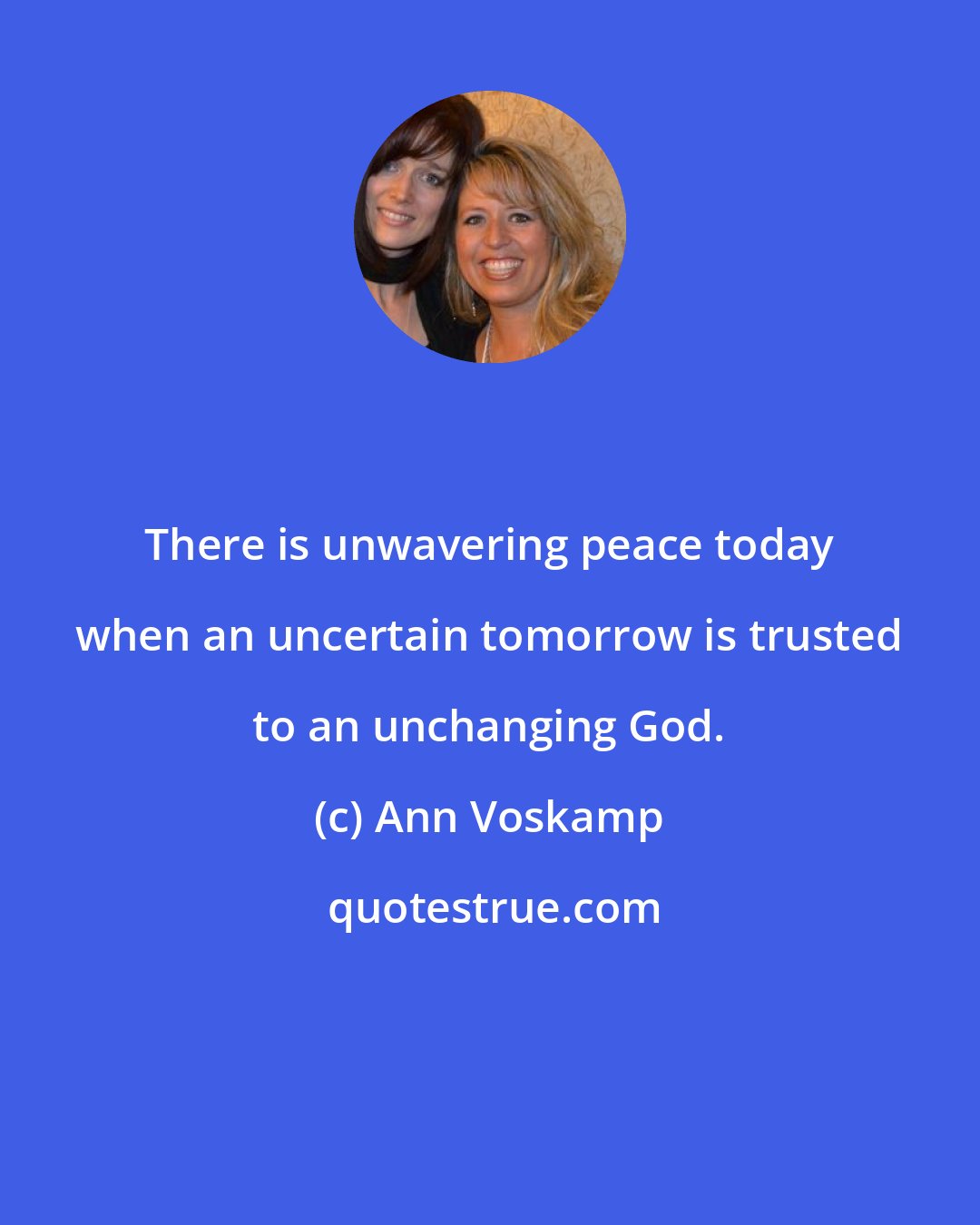 Ann Voskamp: There is unwavering peace today when an uncertain tomorrow is trusted to an unchanging God.