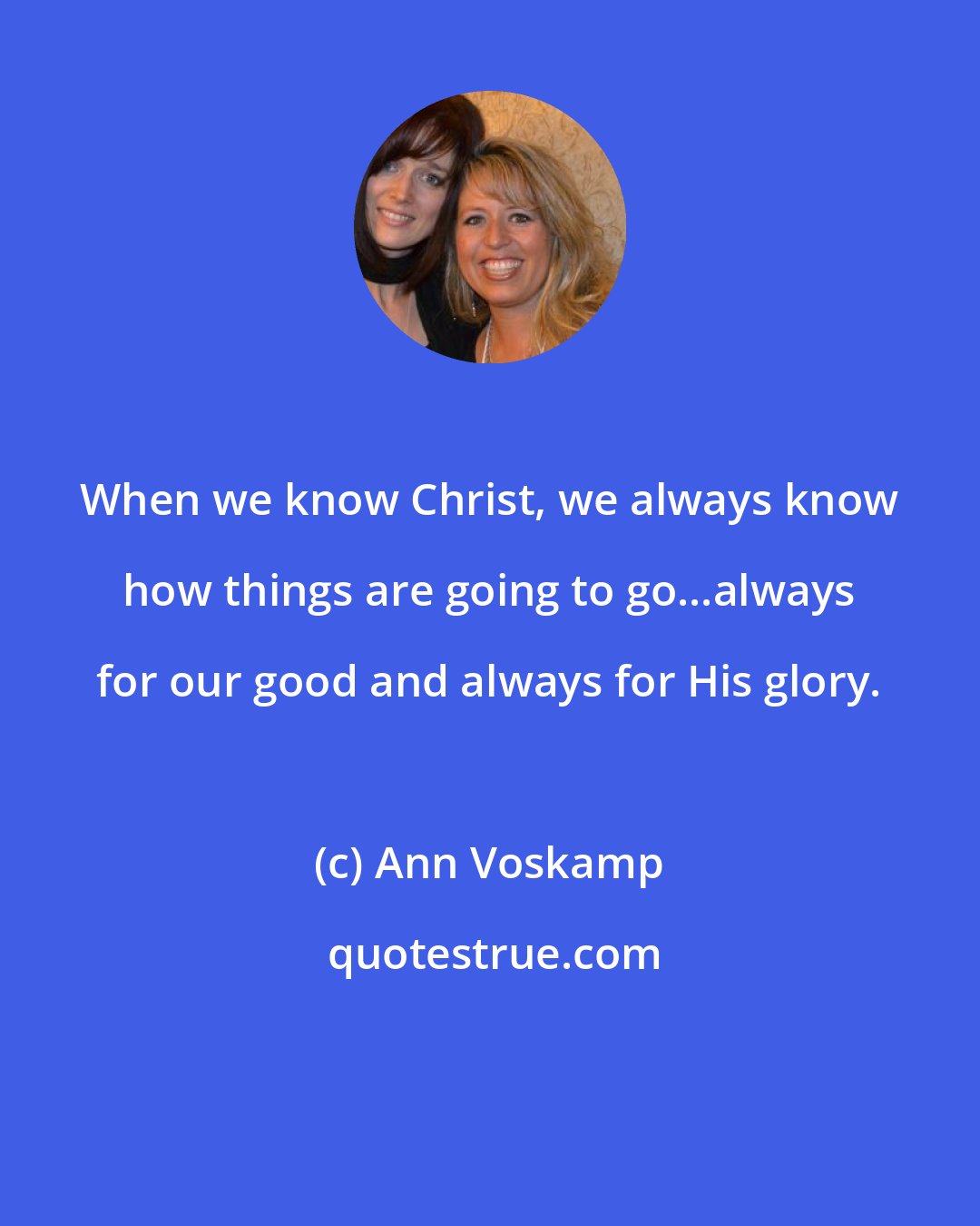 Ann Voskamp: When we know Christ, we always know how things are going to go...always for our good and always for His glory.