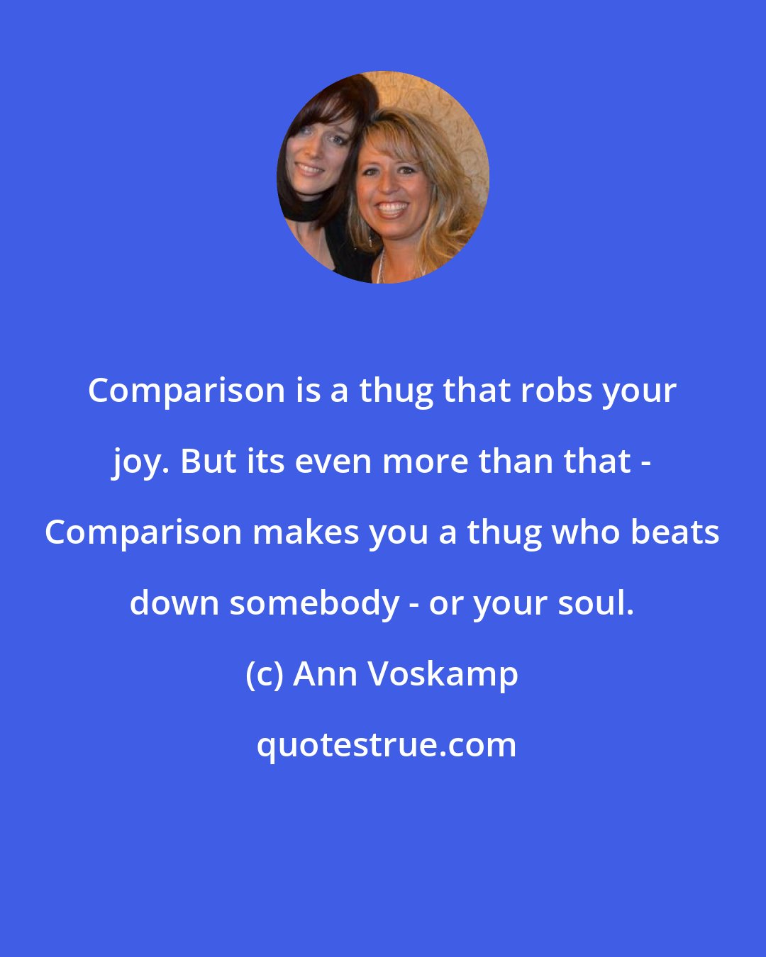 Ann Voskamp: Comparison is a thug that robs your joy. But its even more than that - Comparison makes you a thug who beats down somebody - or your soul.