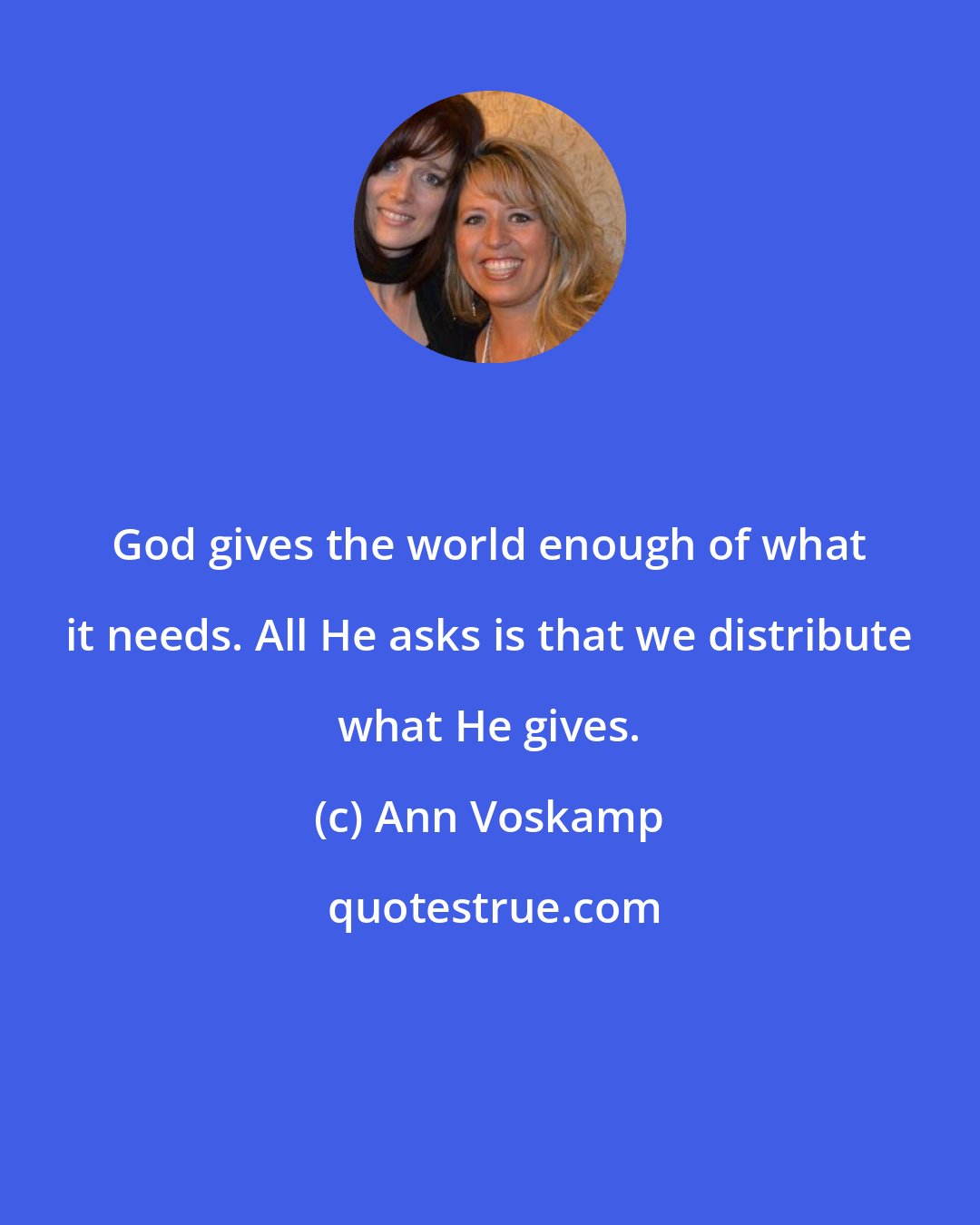 Ann Voskamp: God gives the world enough of what it needs. All He asks is that we distribute what He gives.