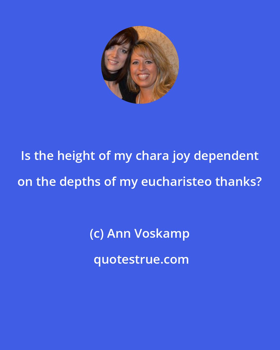 Ann Voskamp: Is the height of my chara joy dependent on the depths of my eucharisteo thanks?