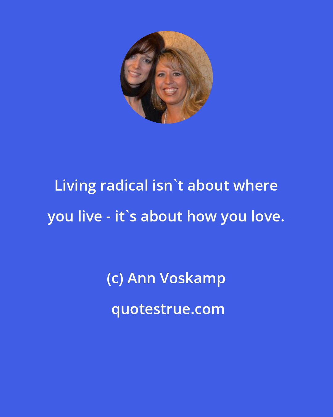 Ann Voskamp: Living radical isn't about where you live - it's about how you love.