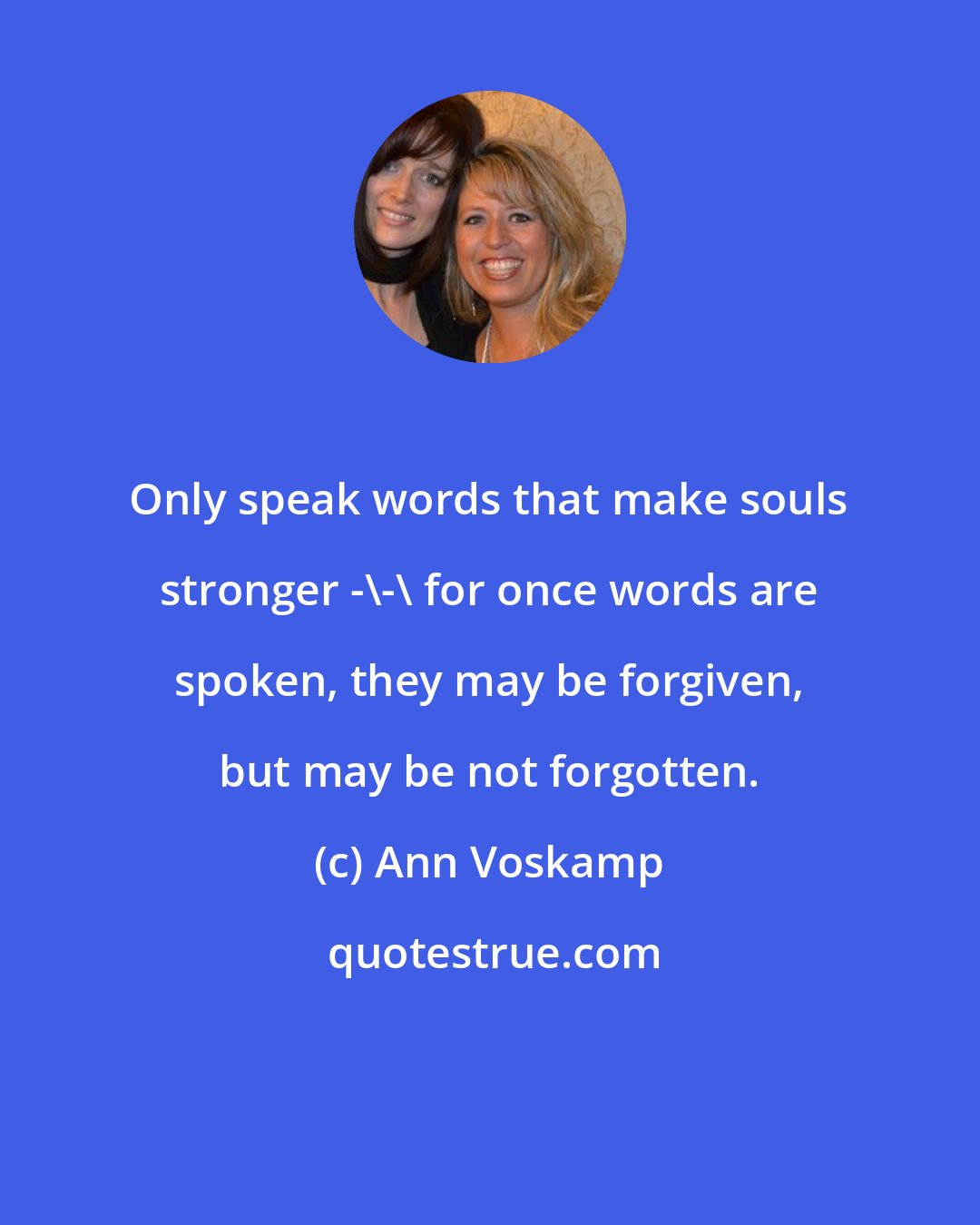 Ann Voskamp: Only speak words that make souls stronger -\-\ for once words are spoken, they may be forgiven, but may be not forgotten.