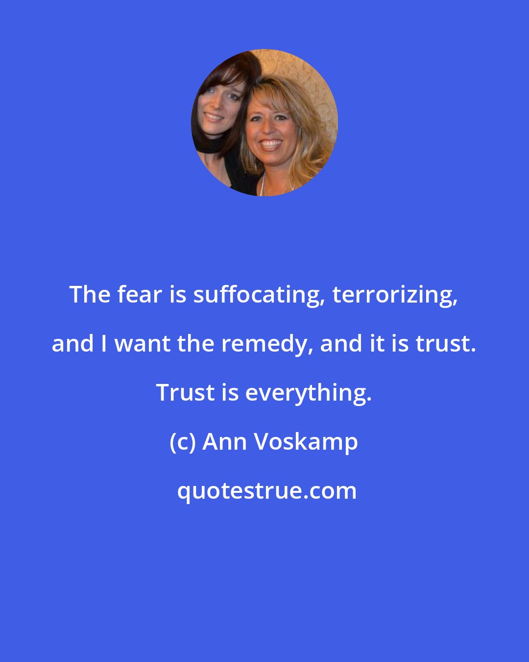 Ann Voskamp: The fear is suffocating, terrorizing, and I want the remedy, and it is trust. Trust is everything.