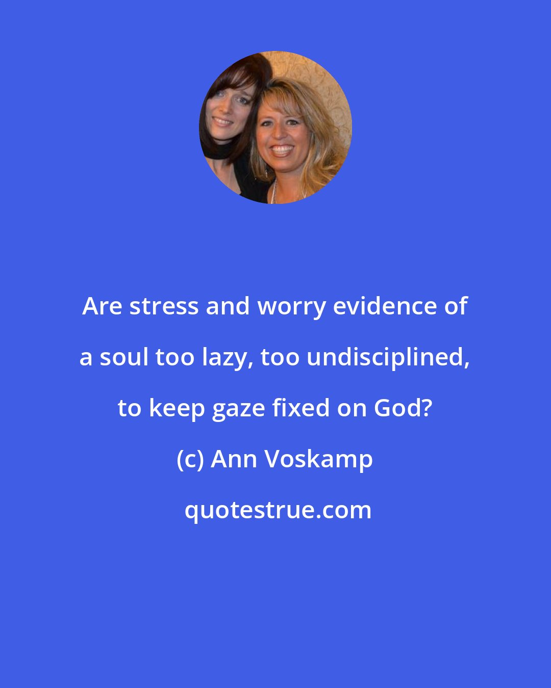 Ann Voskamp: Are stress and worry evidence of a soul too lazy, too undisciplined, to keep gaze fixed on God?