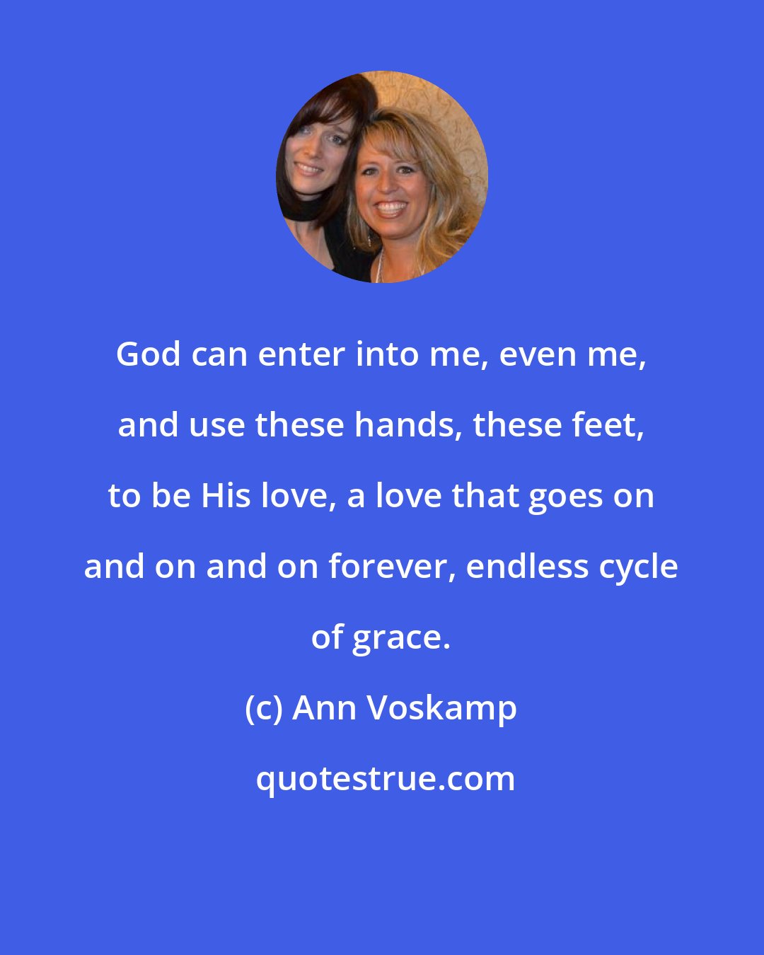 Ann Voskamp: God can enter into me, even me, and use these hands, these feet, to be His love, a love that goes on and on and on forever, endless cycle of grace.