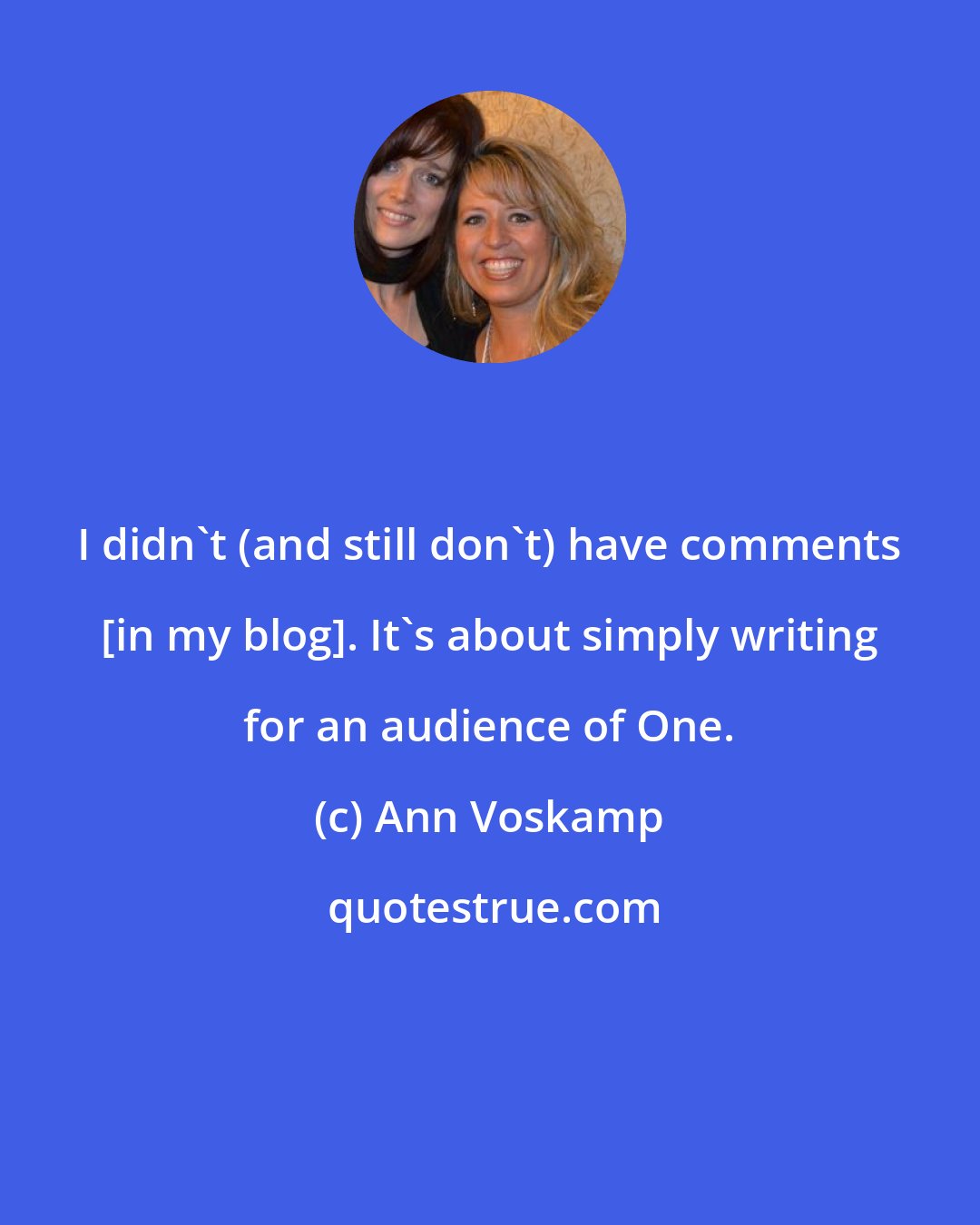 Ann Voskamp: I didn't (and still don't) have comments [in my blog]. It's about simply writing for an audience of One.