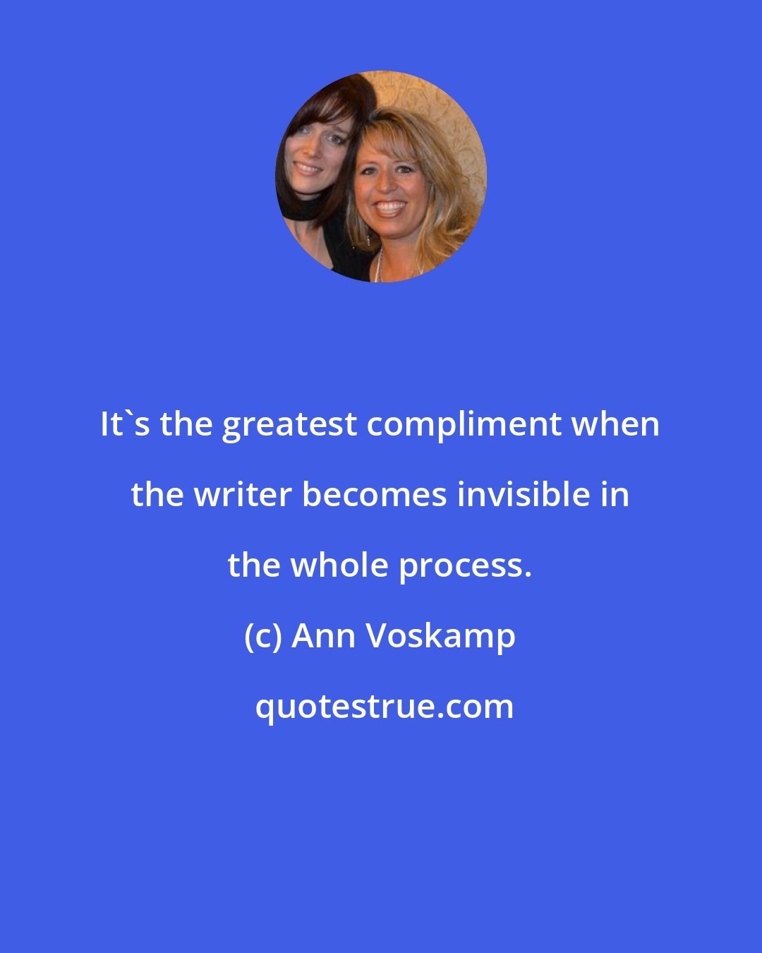 Ann Voskamp: It's the greatest compliment when the writer becomes invisible in the whole process.