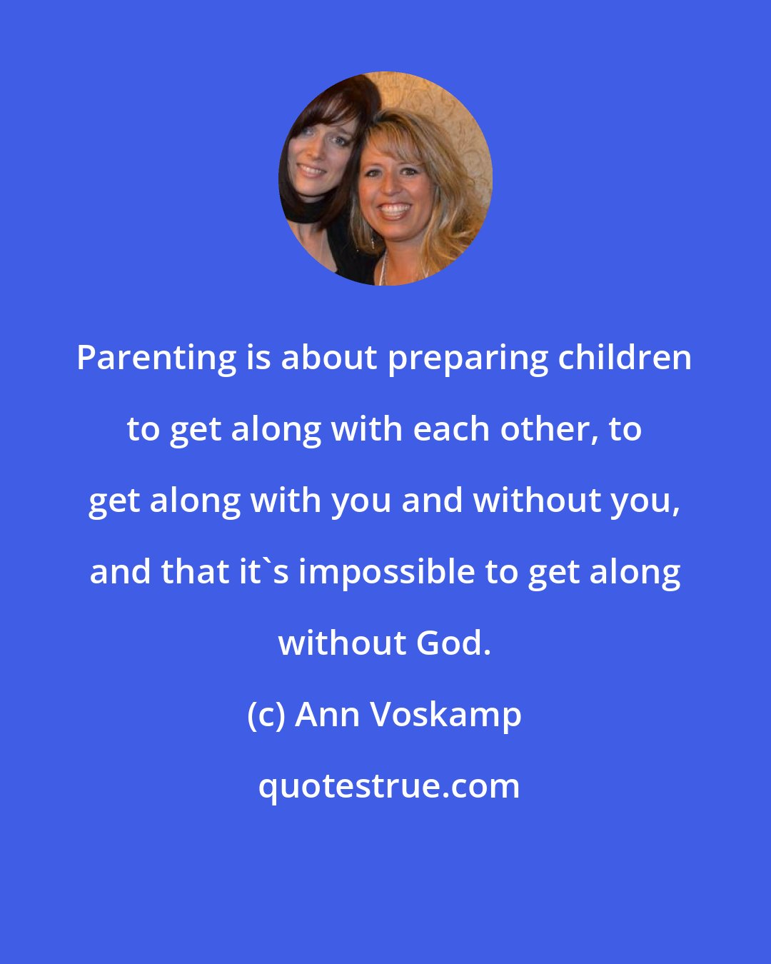 Ann Voskamp: Parenting is about preparing children to get along with each other, to get along with you and without you, and that it's impossible to get along without God.