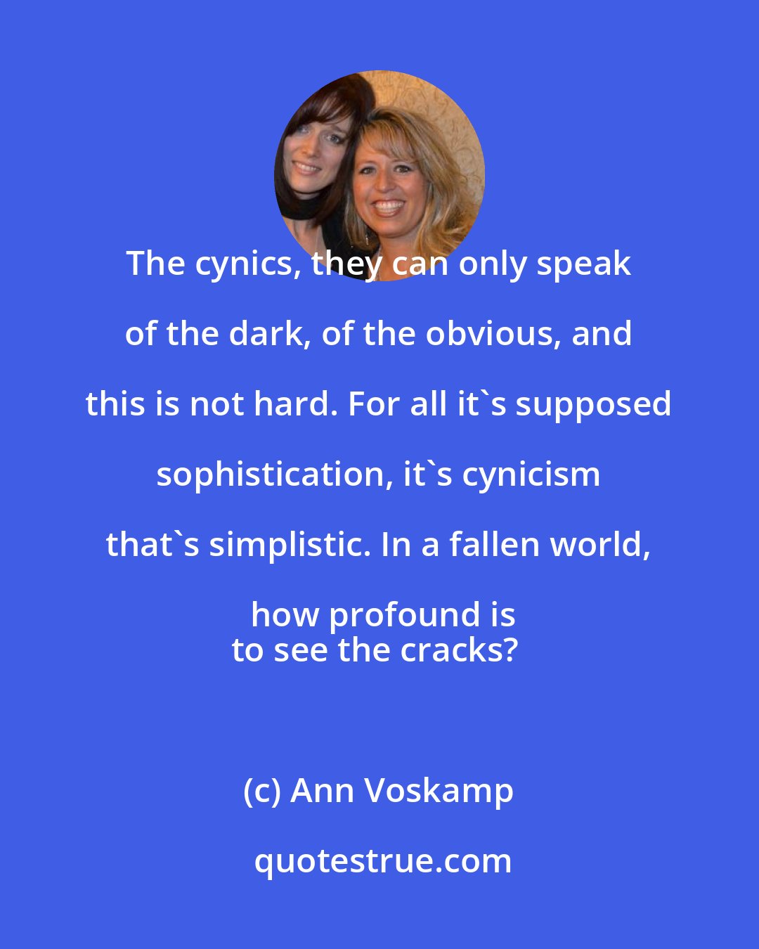 Ann Voskamp: The cynics, they can only speak of the dark, of the obvious, and this is not hard. For all it's supposed sophistication, it's cynicism that's simplistic. In a fallen world, how profound is
to see the cracks?