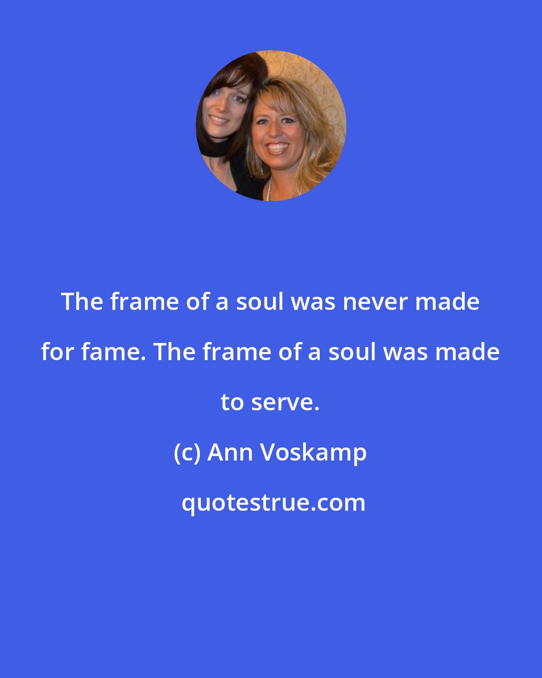 Ann Voskamp: The frame of a soul was never made for fame. The frame of a soul was made to serve.