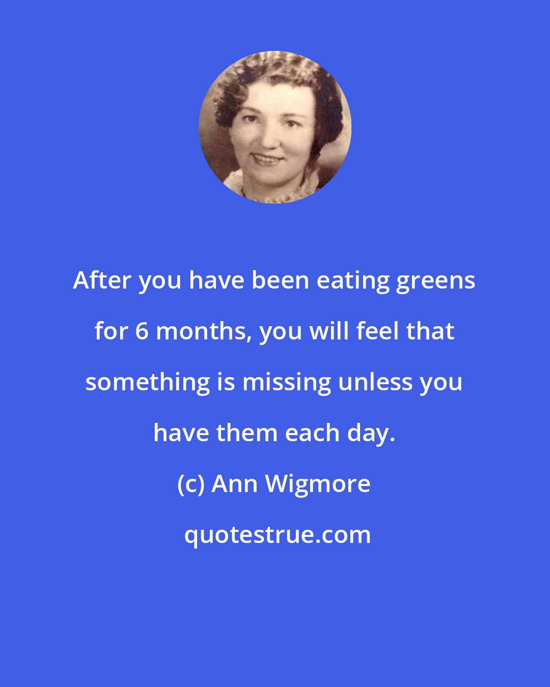Ann Wigmore: After you have been eating greens for 6 months, you will feel that something is missing unless you have them each day.