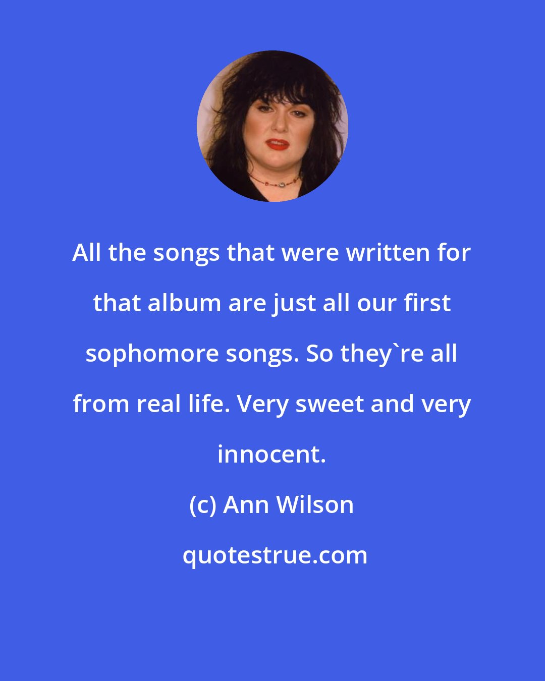 Ann Wilson: All the songs that were written for that album are just all our first sophomore songs. So they're all from real life. Very sweet and very innocent.