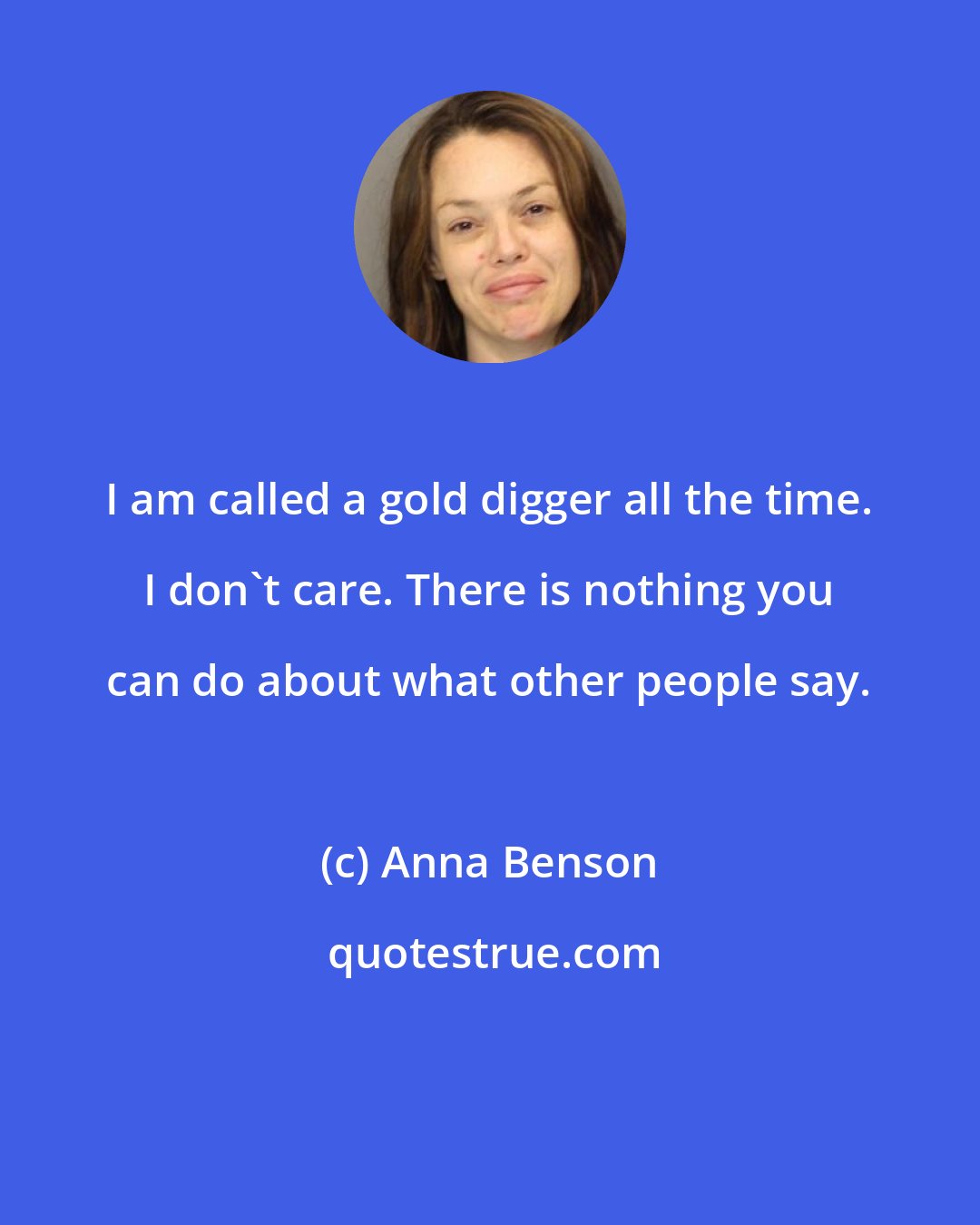 Anna Benson: I am called a gold digger all the time. I don't care. There is nothing you can do about what other people say.