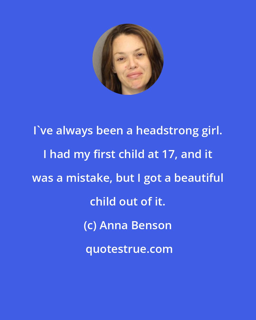 Anna Benson: I've always been a headstrong girl. I had my first child at 17, and it was a mistake, but I got a beautiful child out of it.