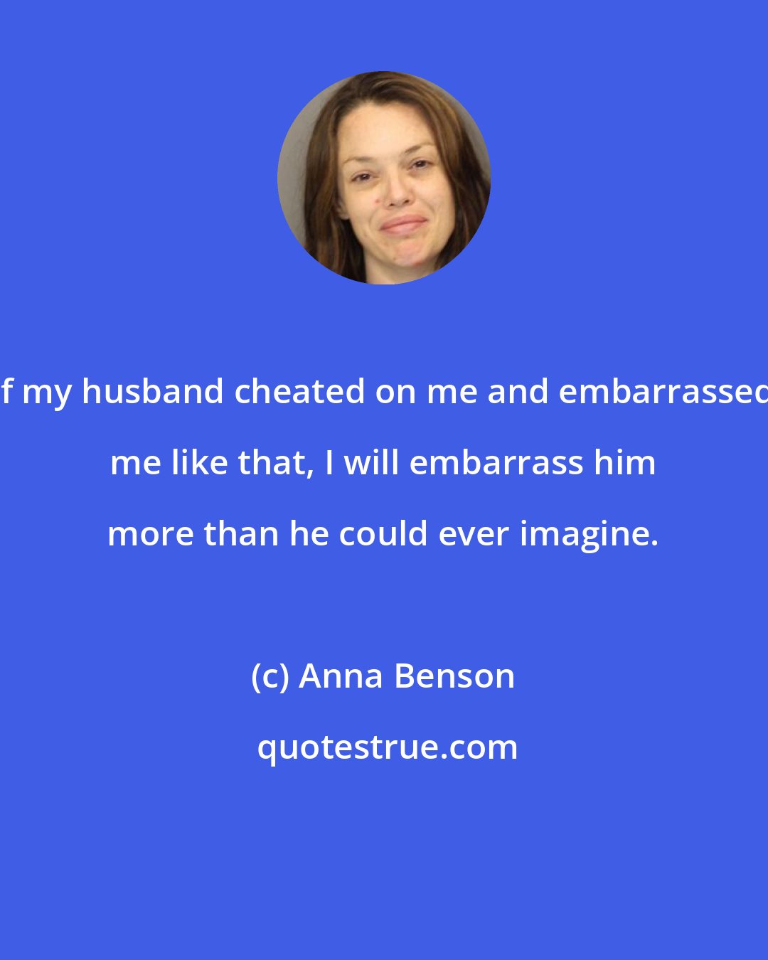 Anna Benson: If my husband cheated on me and embarrassed me like that, I will embarrass him more than he could ever imagine.