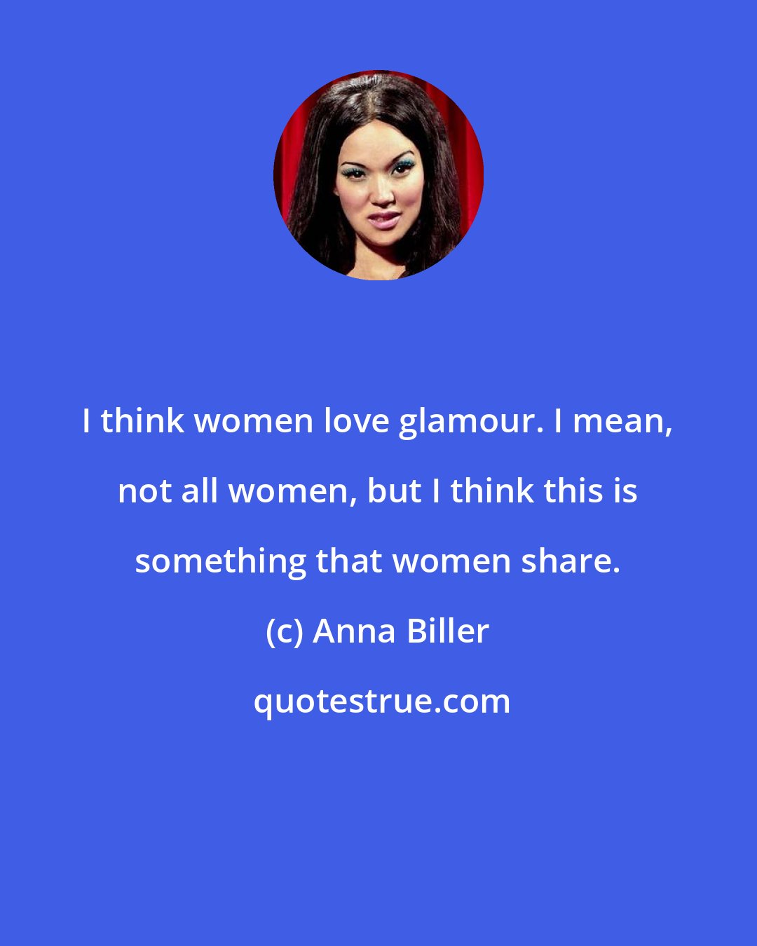 Anna Biller: I think women love glamour. I mean, not all women, but I think this is something that women share.