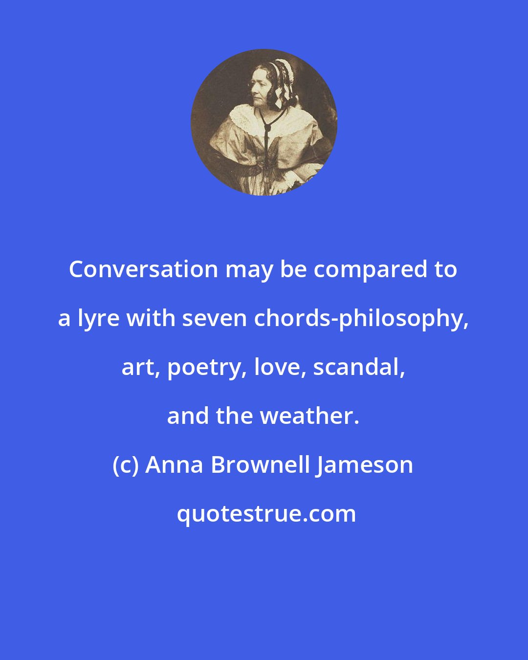 Anna Brownell Jameson: Conversation may be compared to a lyre with seven chords-philosophy, art, poetry, love, scandal, and the weather.