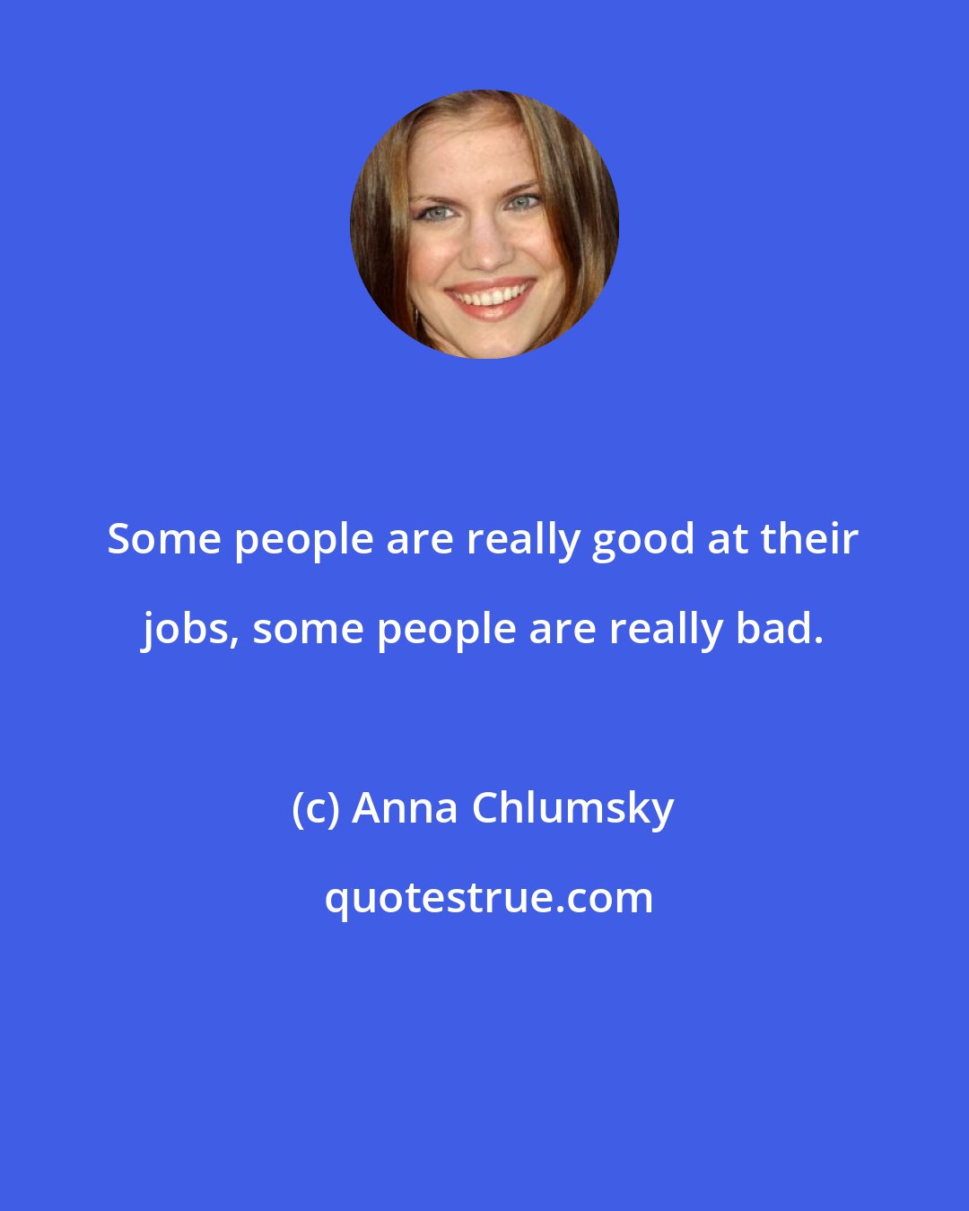 Anna Chlumsky: Some people are really good at their jobs, some people are really bad.