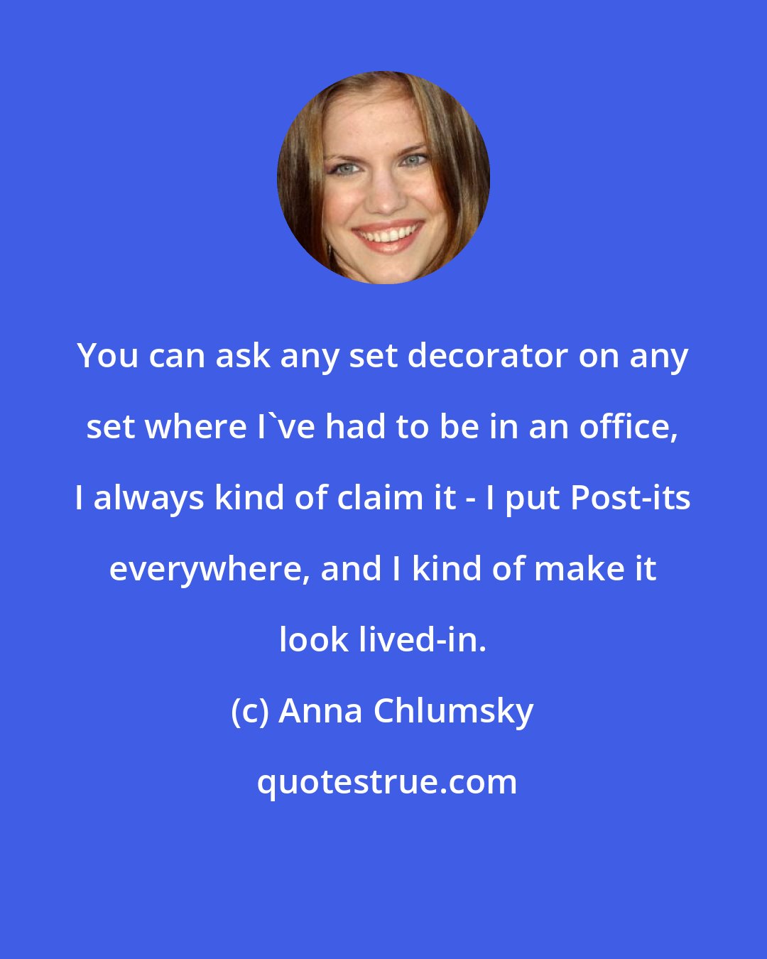 Anna Chlumsky: You can ask any set decorator on any set where I've had to be in an office, I always kind of claim it - I put Post-its everywhere, and I kind of make it look lived-in.