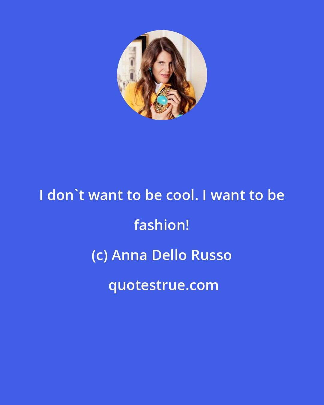 Anna Dello Russo: I don't want to be cool. I want to be fashion!