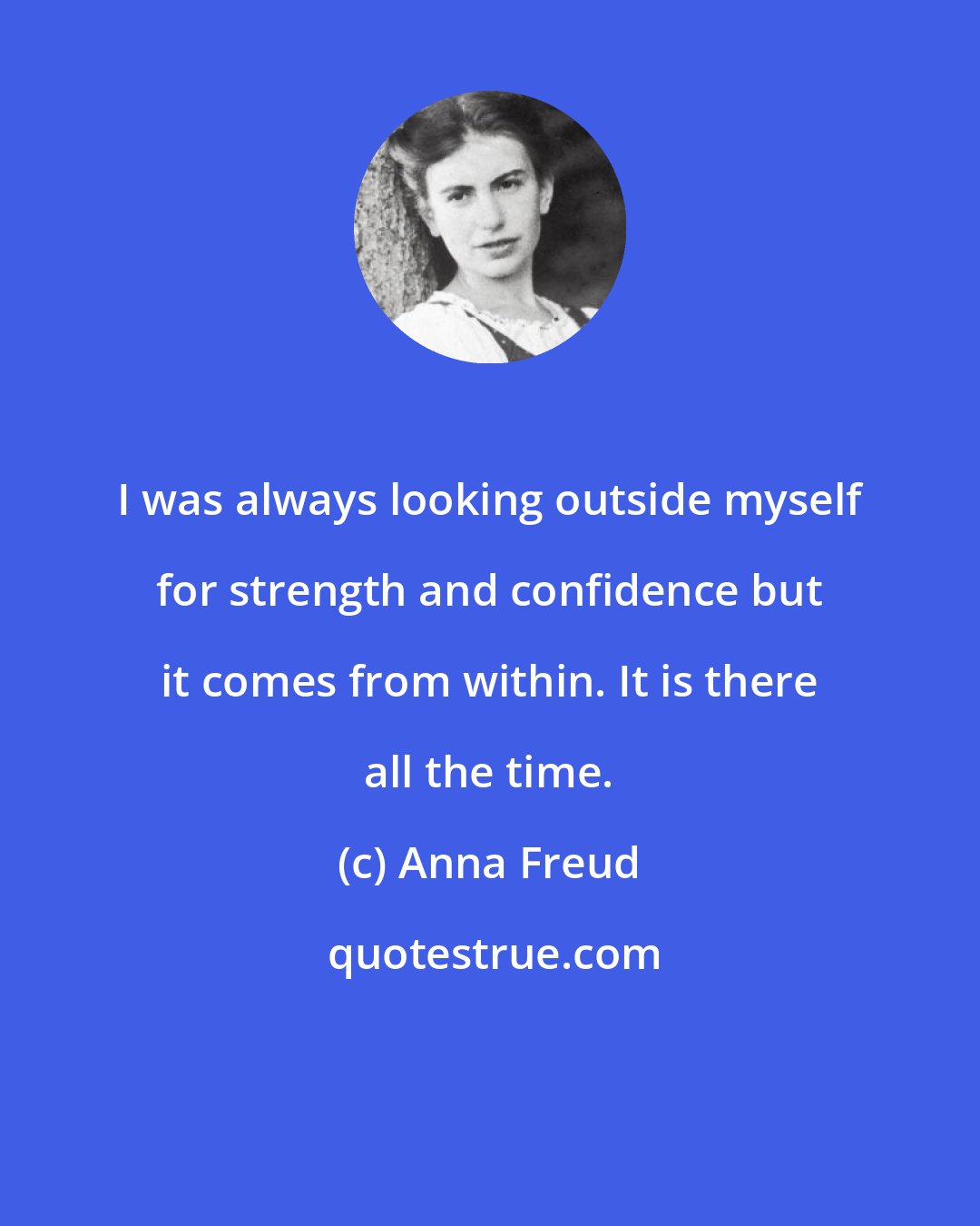 Anna Freud: I was always looking outside myself for strength and confidence but it comes from within. It is there all the time.