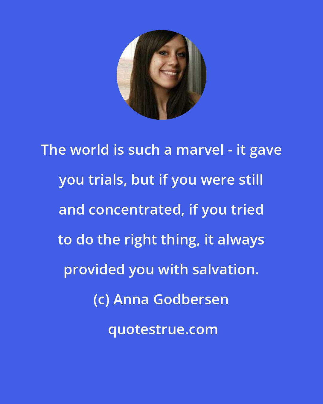 Anna Godbersen: The world is such a marvel - it gave you trials, but if you were still and concentrated, if you tried to do the right thing, it always provided you with salvation.