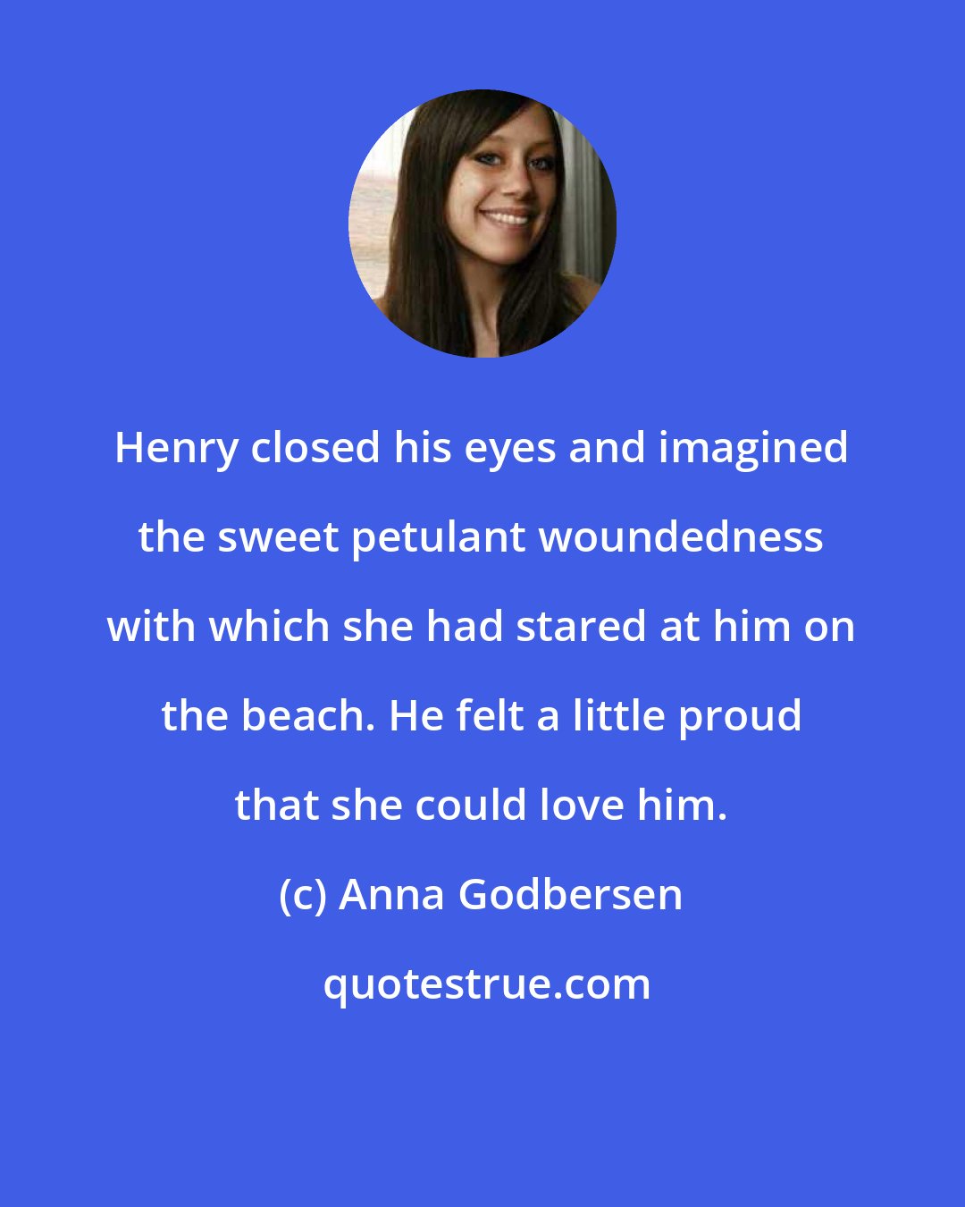 Anna Godbersen: Henry closed his eyes and imagined the sweet petulant woundedness with which she had stared at him on the beach. He felt a little proud that she could love him.