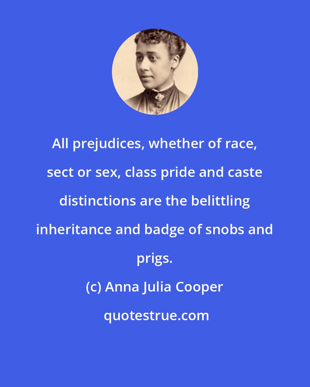 Anna Julia Cooper: All prejudices, whether of race, sect or sex, class pride and caste distinctions are the belittling inheritance and badge of snobs and prigs.