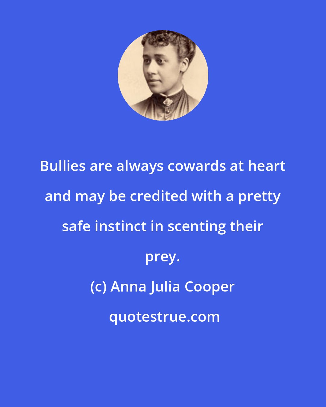 Anna Julia Cooper: Bullies are always cowards at heart and may be credited with a pretty safe instinct in scenting their prey.