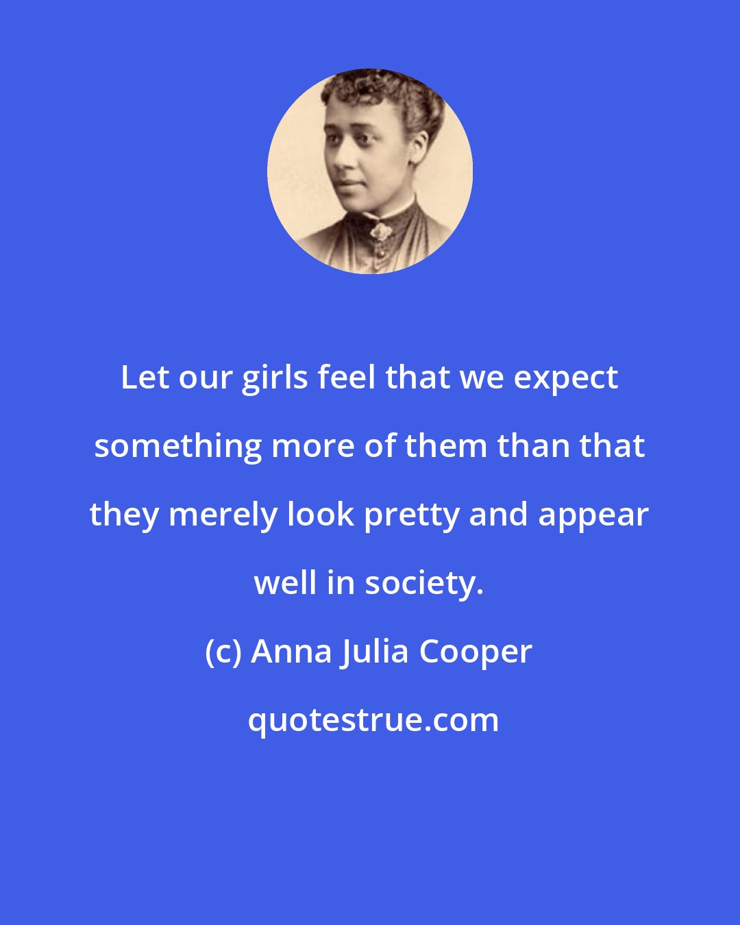 Anna Julia Cooper: Let our girls feel that we expect something more of them than that they merely look pretty and appear well in society.
