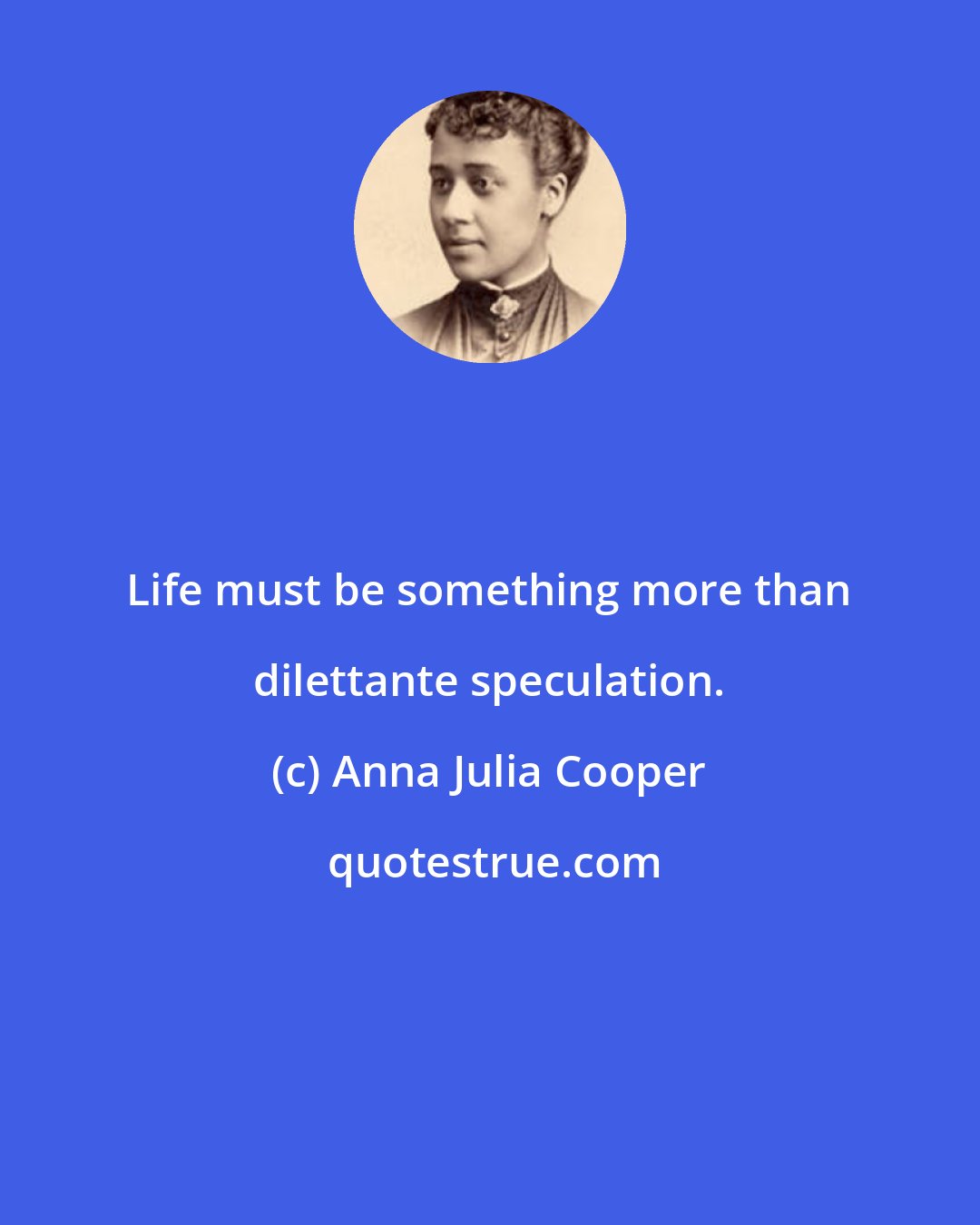 Anna Julia Cooper: Life must be something more than dilettante speculation.