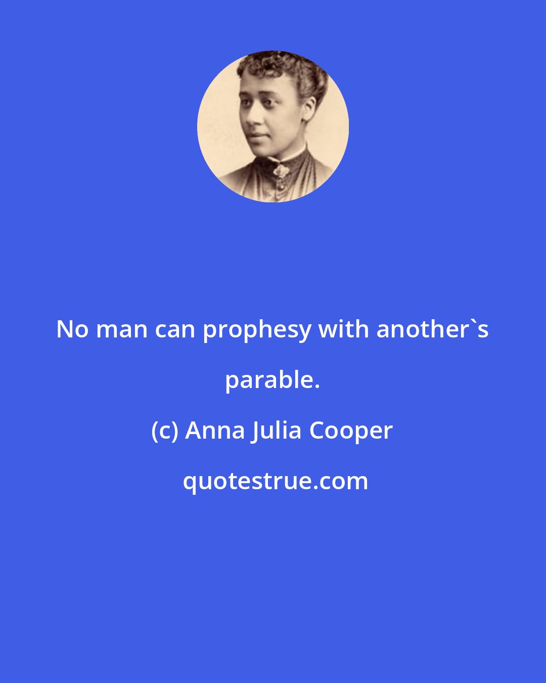 Anna Julia Cooper: No man can prophesy with another's parable.