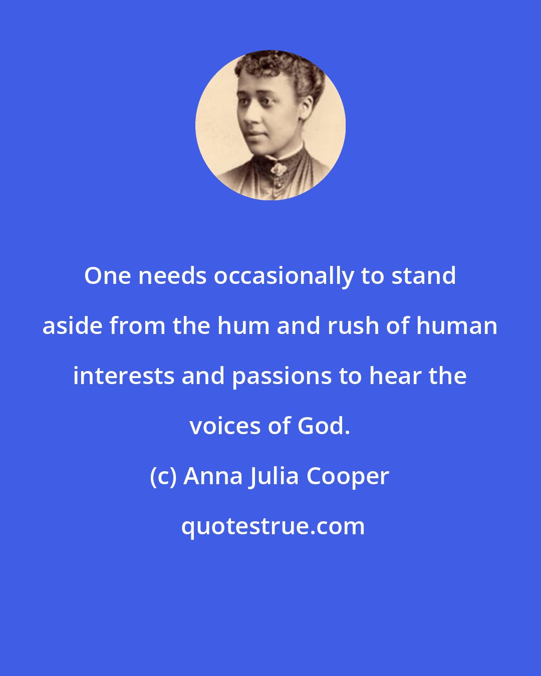 Anna Julia Cooper: One needs occasionally to stand aside from the hum and rush of human interests and passions to hear the voices of God.