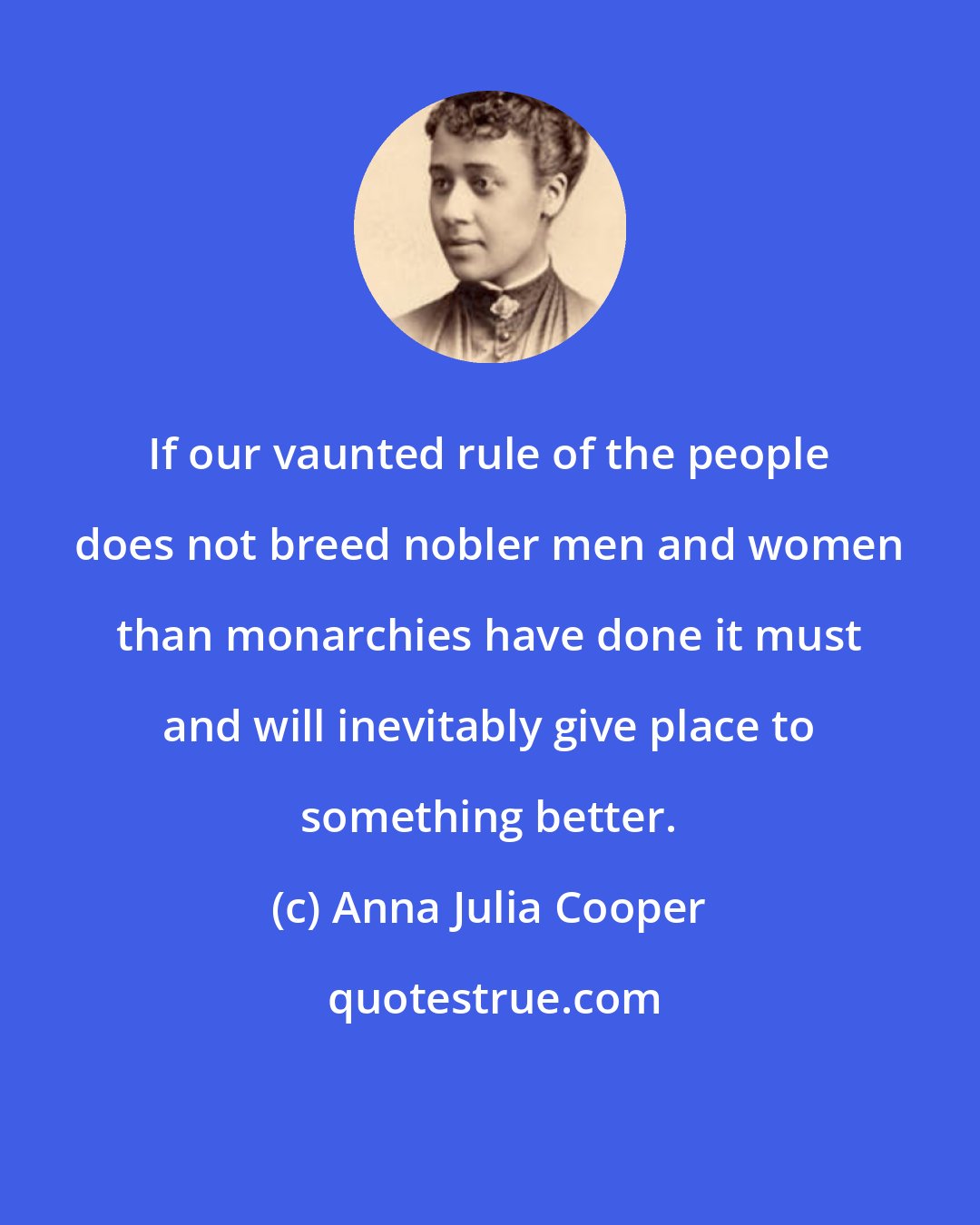 Anna Julia Cooper: If our vaunted rule of the people does not breed nobler men and women than monarchies have done it must and will inevitably give place to something better.