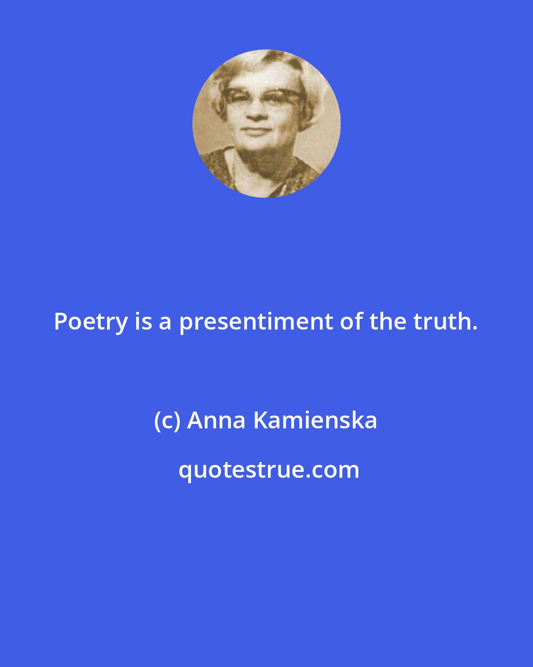 Anna Kamienska: Poetry is a presentiment of the truth.
