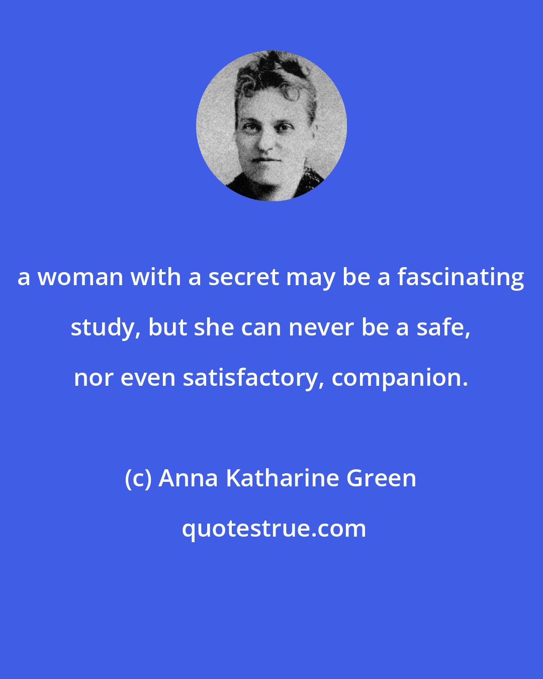 Anna Katharine Green: a woman with a secret may be a fascinating study, but she can never be a safe, nor even satisfactory, companion.