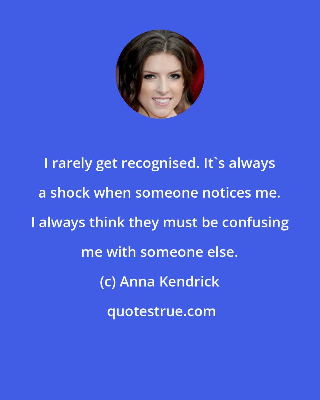 Anna Kendrick: I rarely get recognised. It's always a shock when someone notices me. I always think they must be confusing me with someone else.