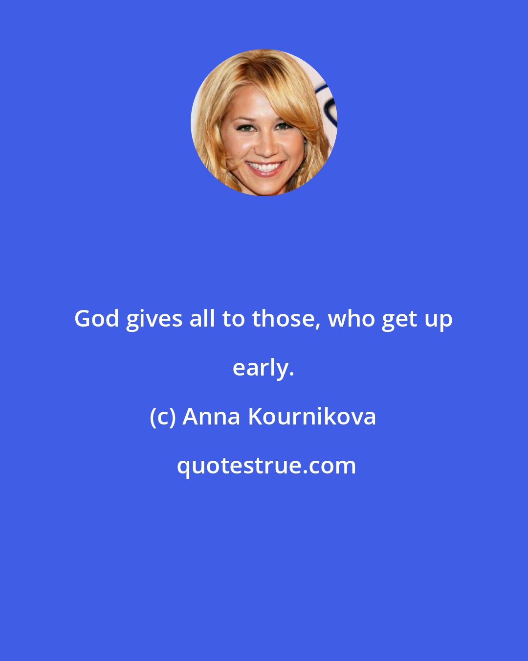 Anna Kournikova: God gives all to those, who get up early.