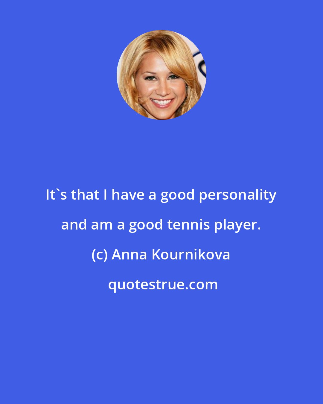 Anna Kournikova: It's that I have a good personality and am a good tennis player.