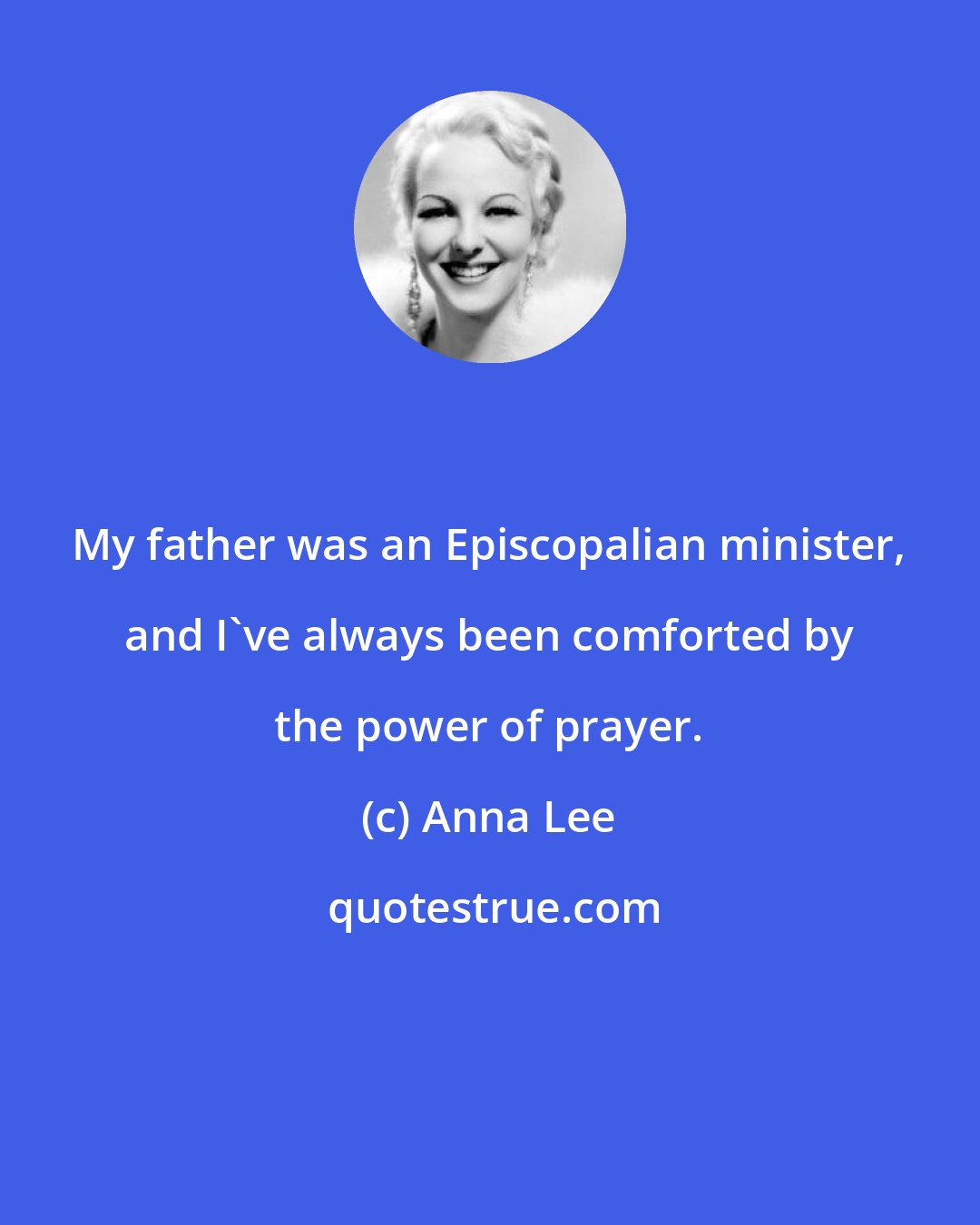 Anna Lee: My father was an Episcopalian minister, and I've always been comforted by the power of prayer.